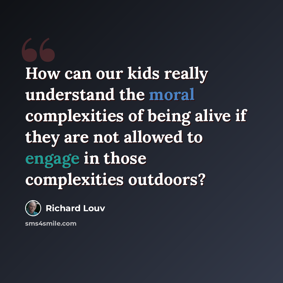 “How can our kids really understand the moral complexities of being alive if they are not allowed to engage in those complexities outdoors?” quote by Richard Louv