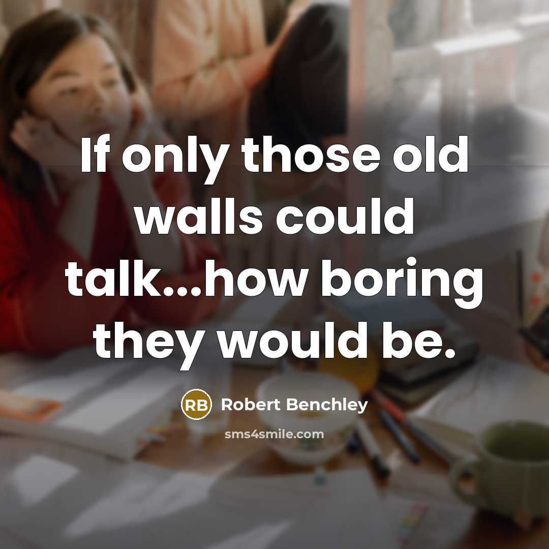 “If only those old walls could talk...how boring they would be.” quote by Robert Benchley