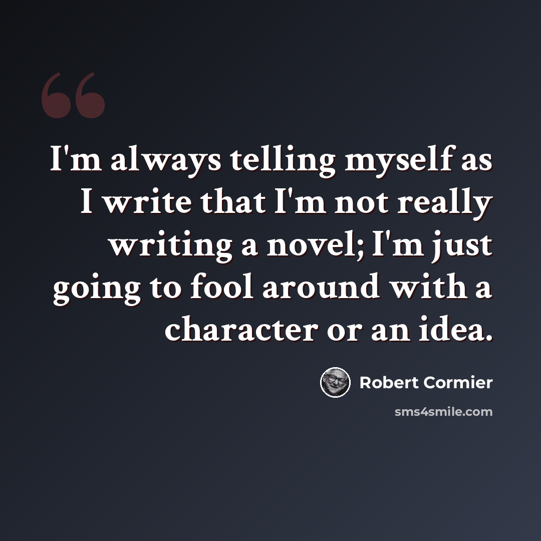 “I'm always telling myself as I write that I'm not really writing a novel; I'm just going to fool around with a character or an idea.” quote by Robert Cormier