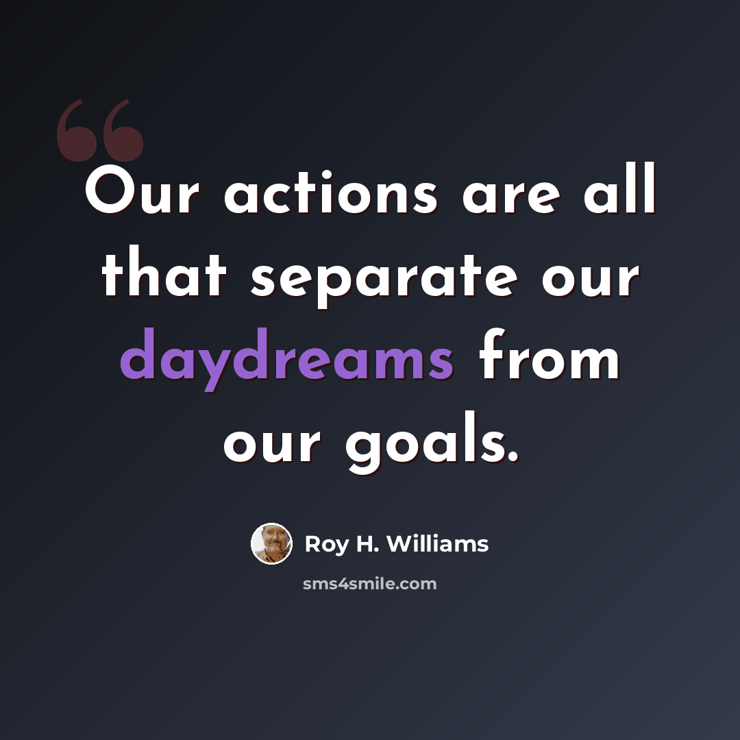 “Our actions are all that separate our daydreams from our goals.” quote by Roy H. Williams