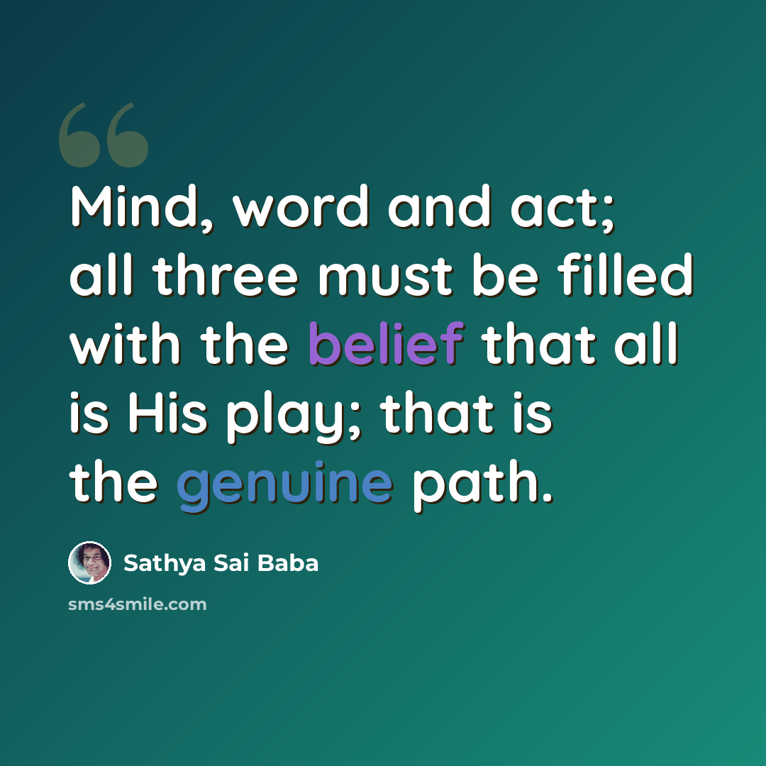 “Mind, word and act; all three must be filled with the belief that all is His play; that is the genuine path.” quote by Sathya Sai Baba
