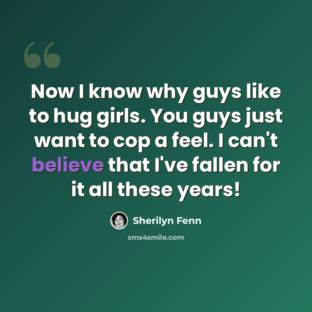“Now I know why guys like to hug girls. You guys just want to cop a feel. I can't believe that I've fallen for it all these years!” quote by Sherilyn Fenn