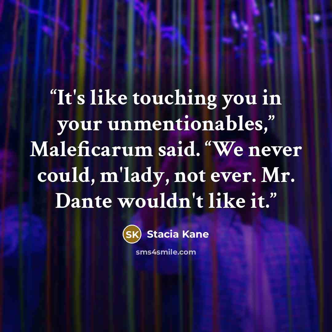 “It's like touching you in your unmentionables,” Maleficarum said. “We never could, m'lady, not ever. Mr. Dante wouldn't like it.” quote by Stacia Kane