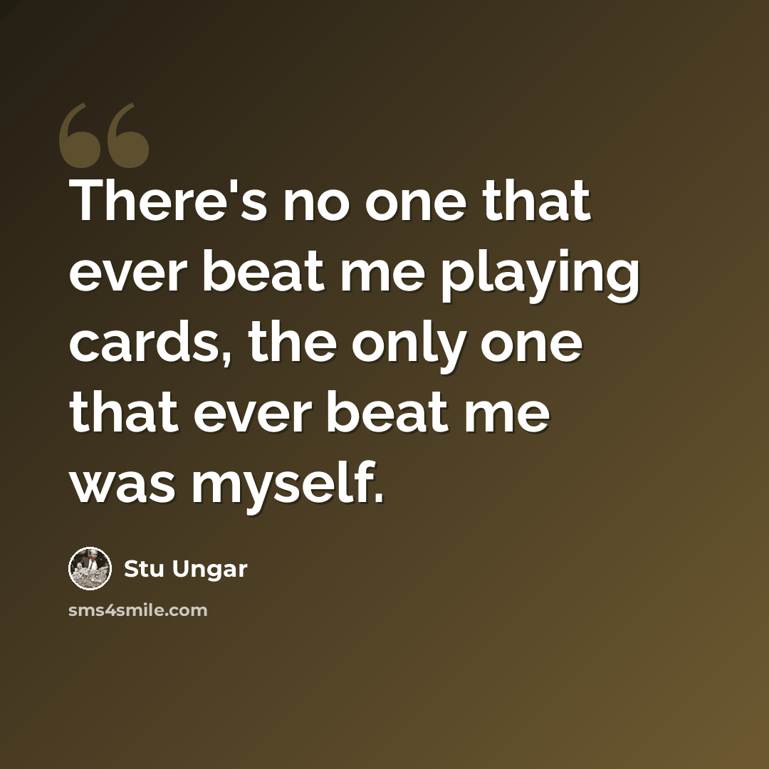 “There's no one that ever beat me playing cards, the only one that ever beat me was myself.” quote by Stu Ungar