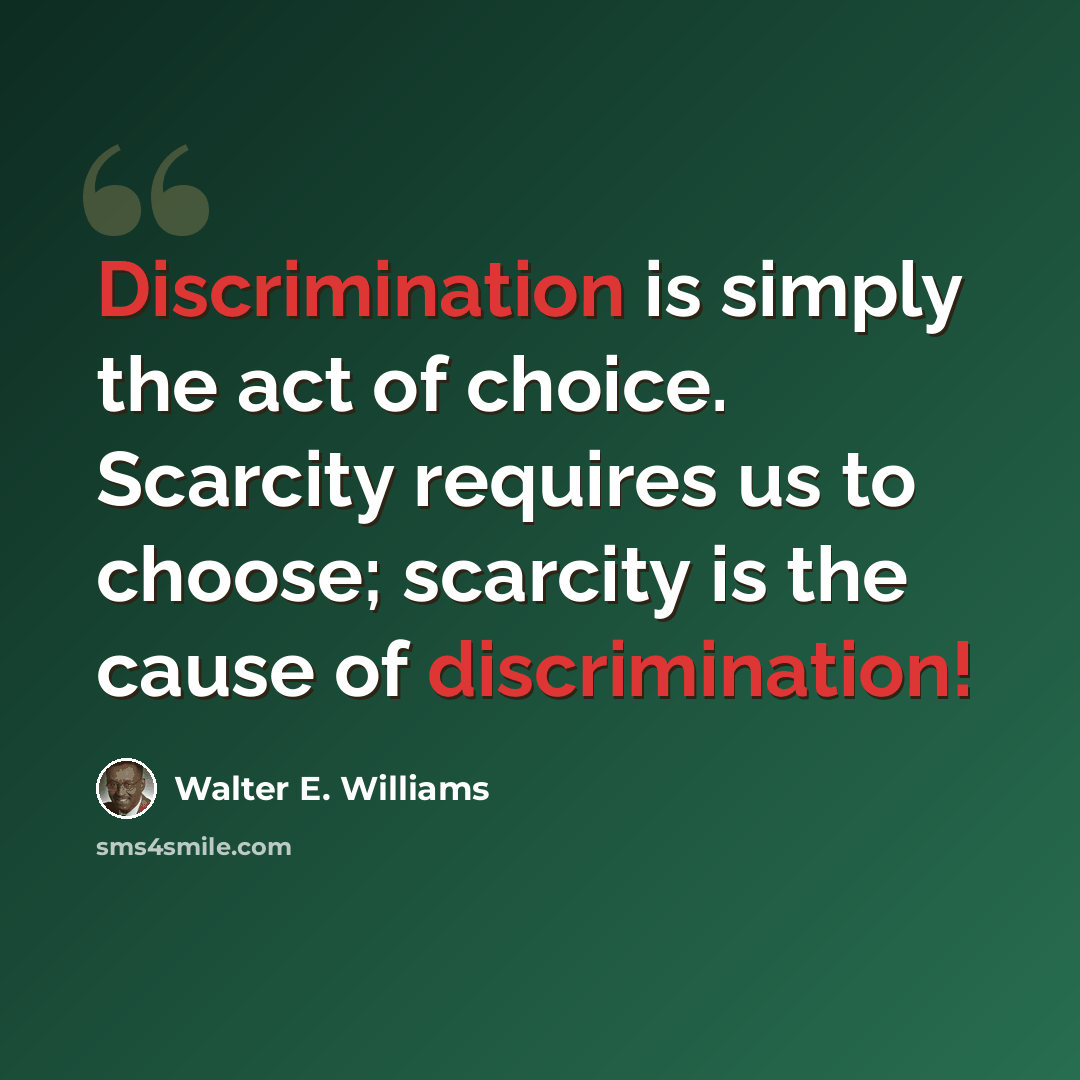 “Discrimination is simply the act of choice. Scarcity requires us to choose; scarcity is the cause of discrimination!” quote by Walter E. Williams