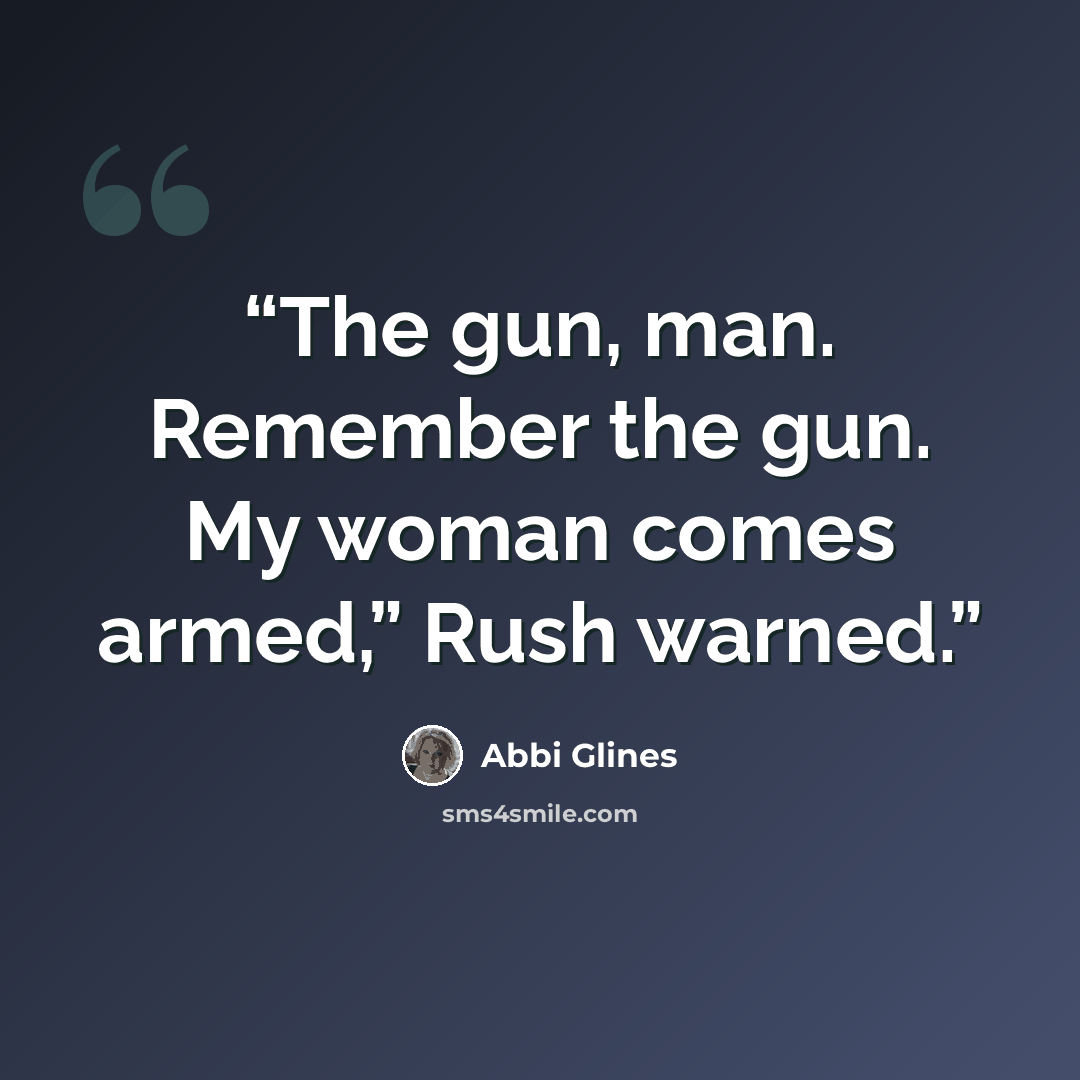“The gun, man. Remember the gun. My woman comes armed,” Rush warned.” quote by Abbi Glines