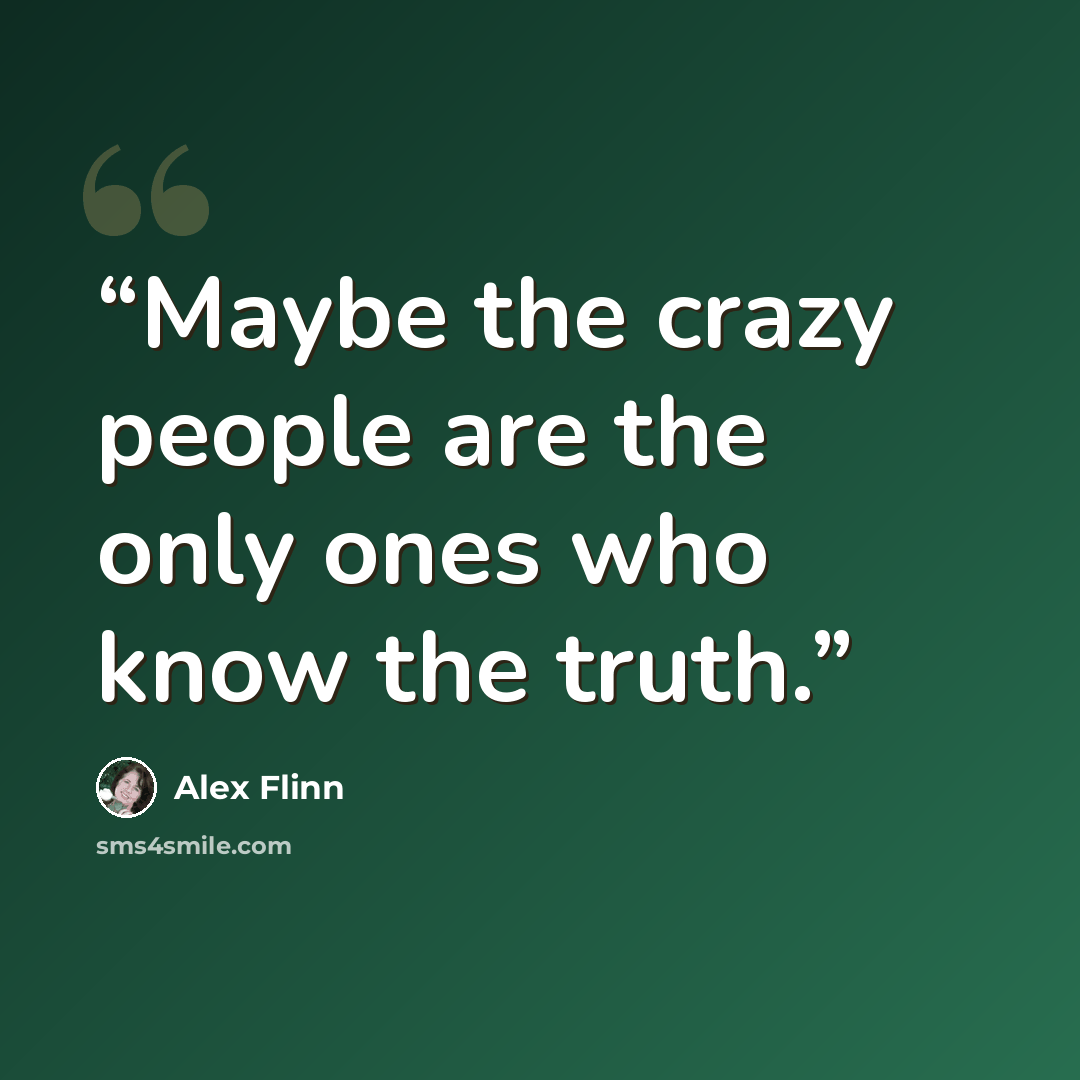 “Maybe the crazy people are the only ones who know the truth.” quote by Alex Flinn