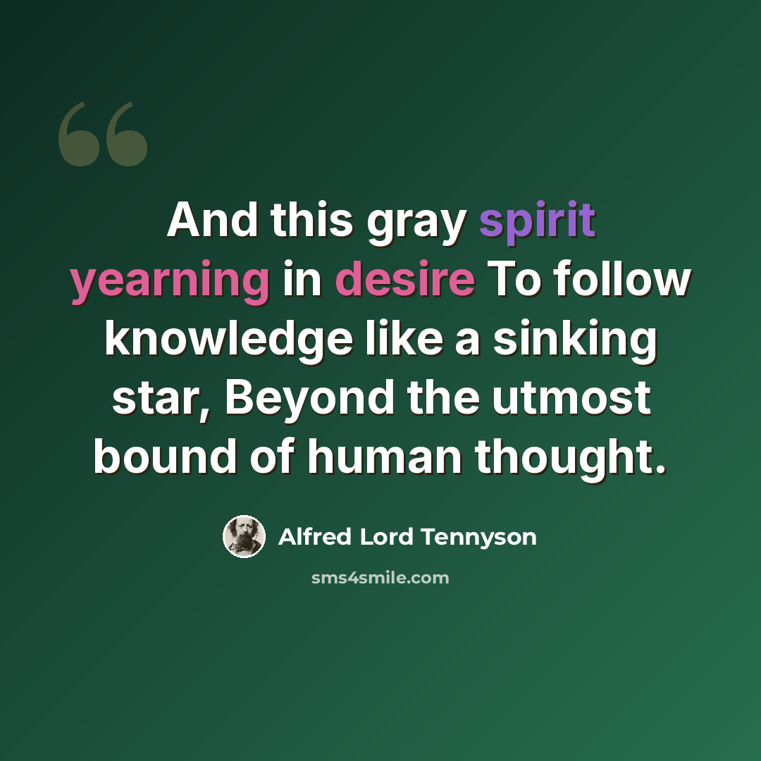 “And this gray spirit yearning in desire To follow knowledge like a sinking star, Beyond the utmost bound of human thought.” quote by Alfred Lord Tennyson