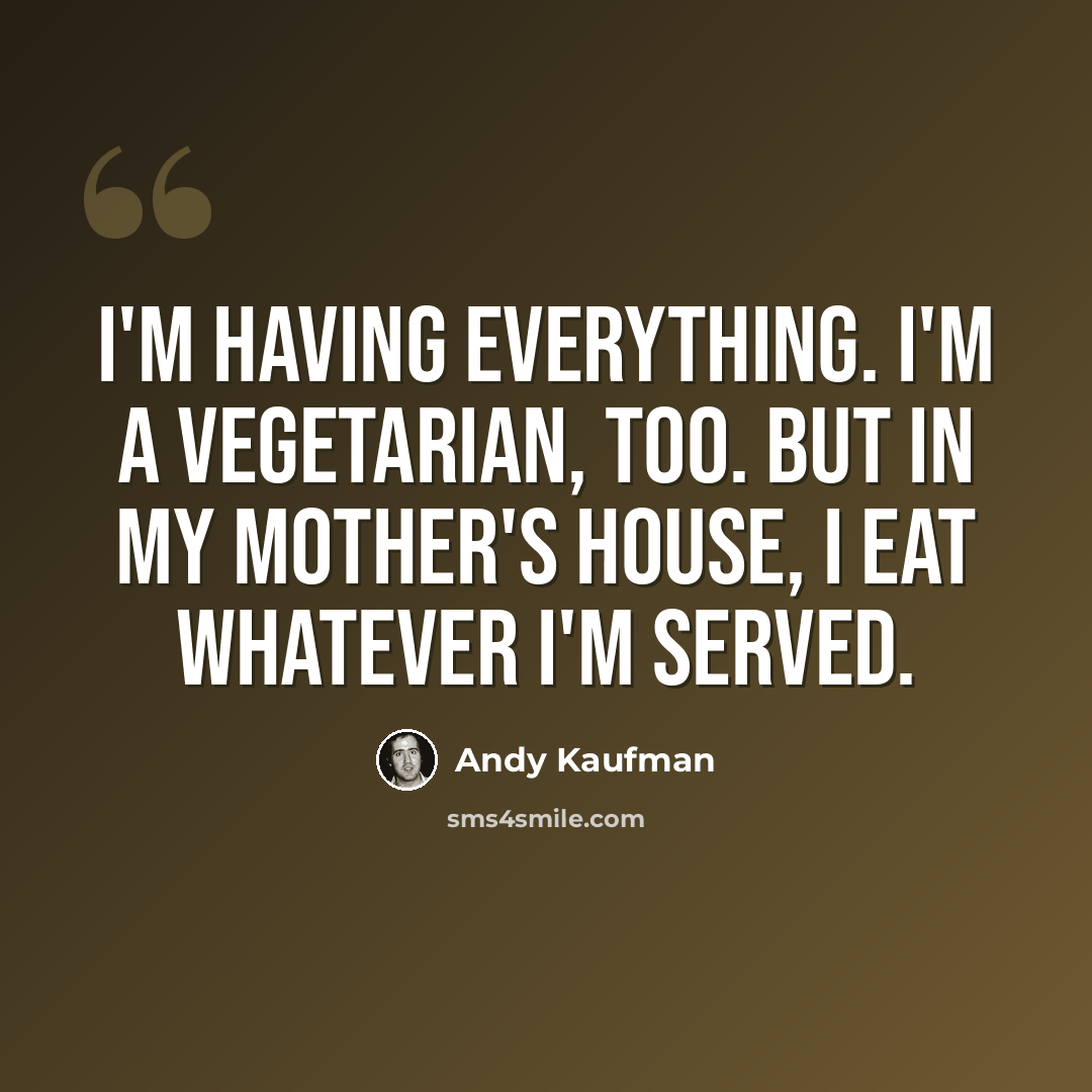 “I'm having everything. I'm a vegetarian, too. But in my mother's house, I eat whatever I'm served.” quote by Andy Kaufman