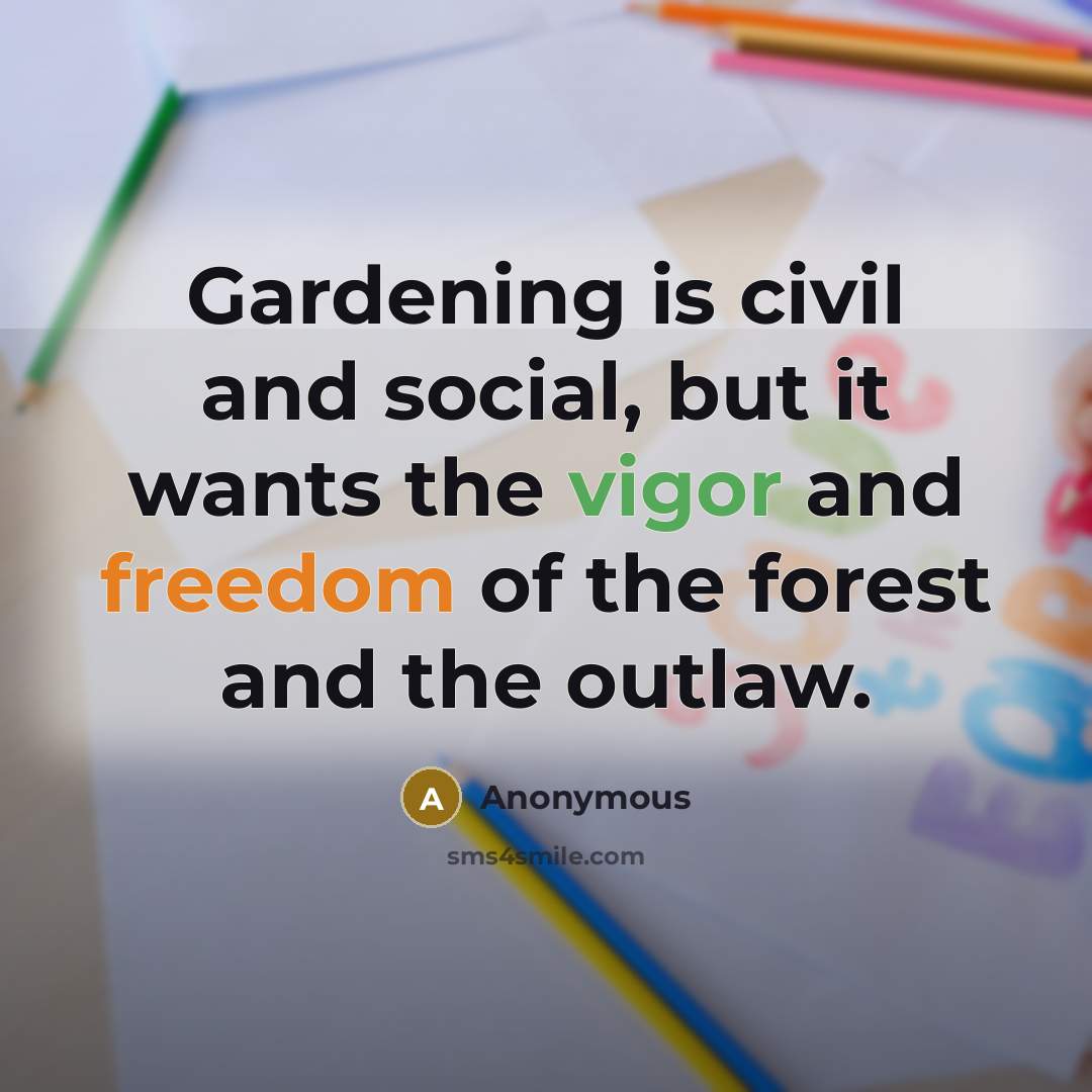 “Gardening is civil and social, but it wants the vigor and freedom of the forest and the outlaw.” quote by Anonymous
