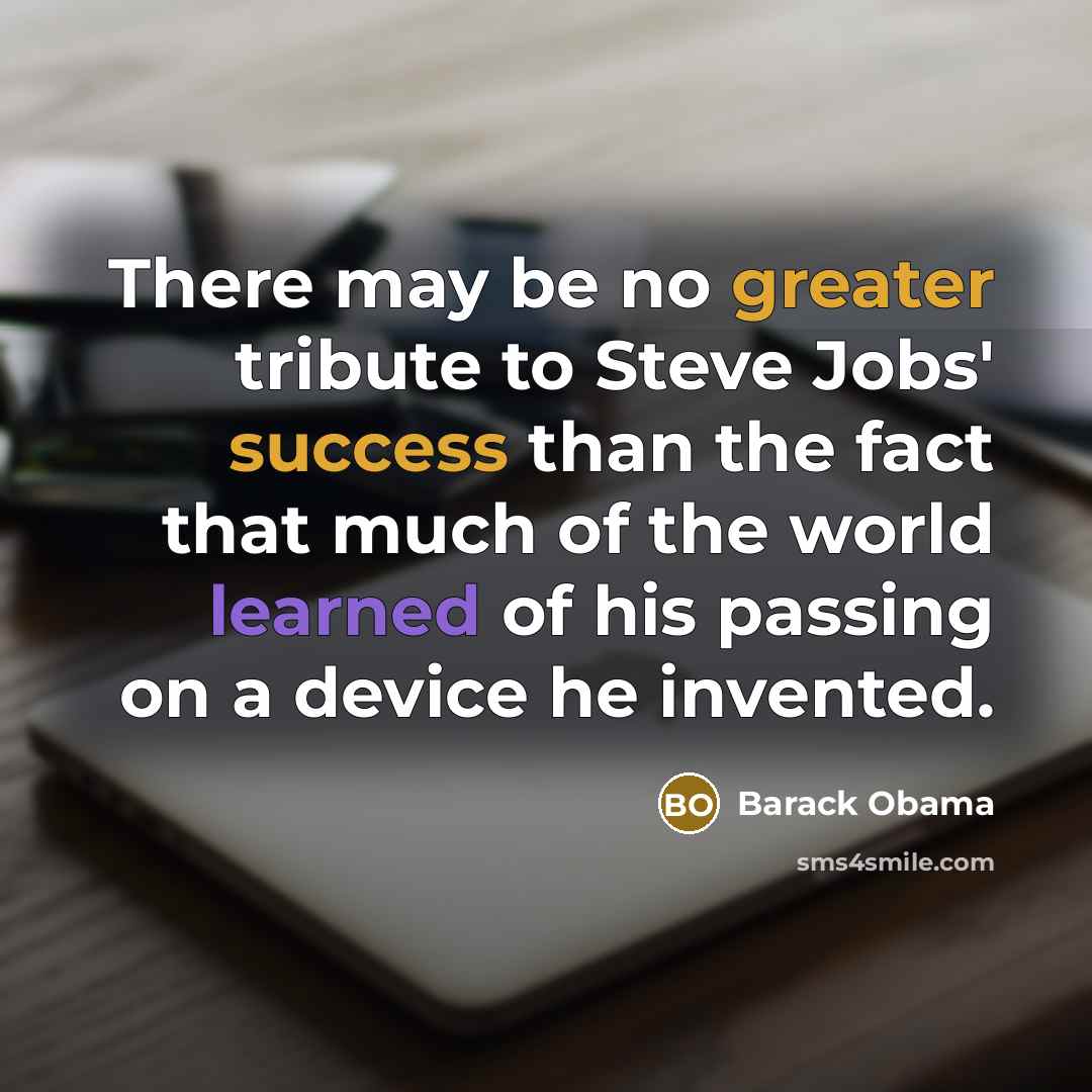 “There may be no greater tribute to Steve Jobs' success than the fact that much of the world learned of his passing on a device he invented.” quote by Barack Obama