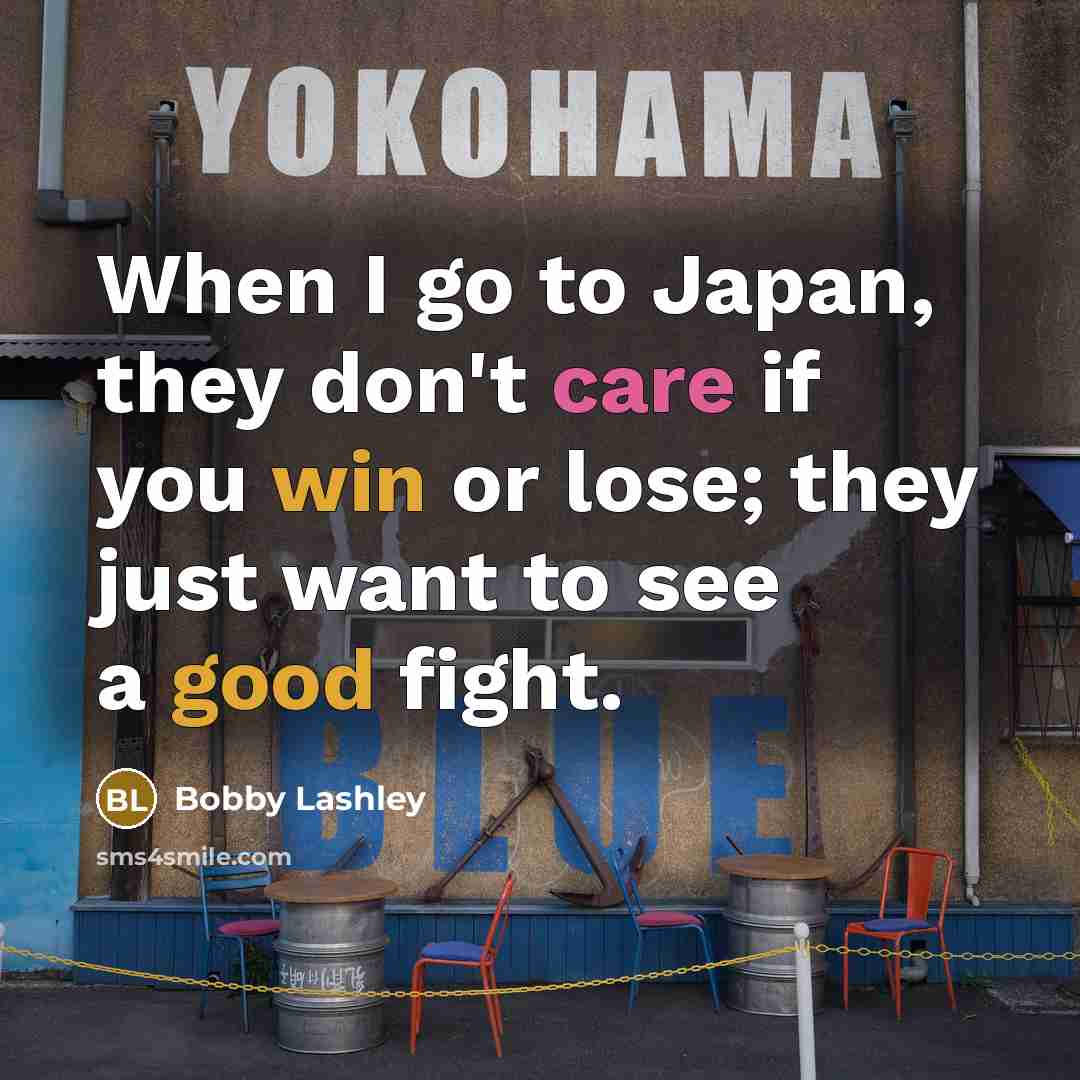 “When I go to Japan, they don't care if you win or lose; they just want to see a good fight.” quote by Bobby Lashley