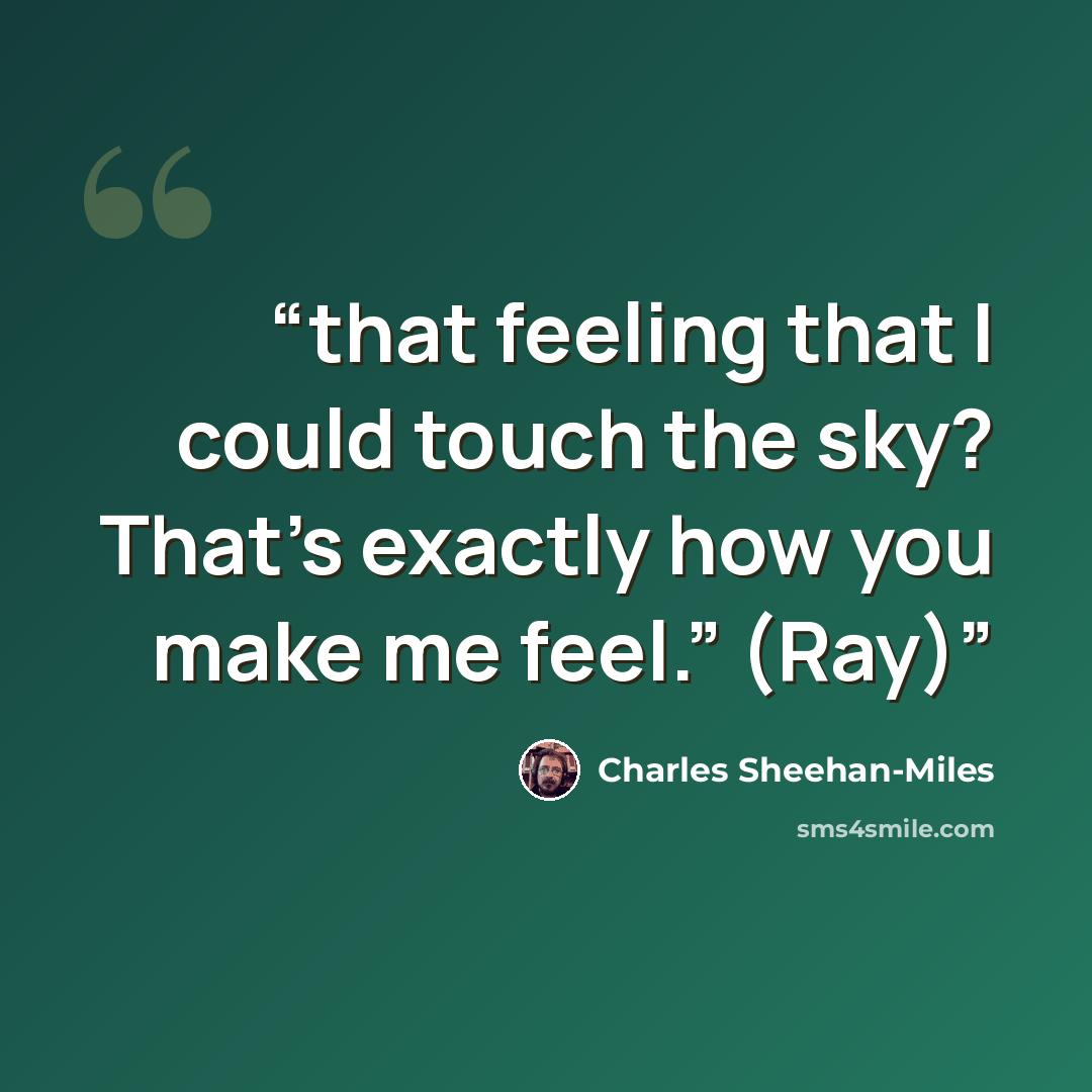 “that feeling that I could touch the sky? That’s exactly how you make me feel.” (Ray)” quote by Charles Sheehan-Miles