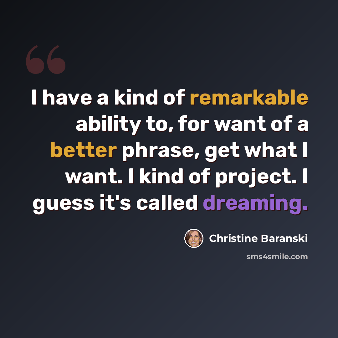 “I have a kind of remarkable ability to, for want of a better phrase, get what I want. I kind of project. I guess it's called dreaming.” quote by Christine Baranski