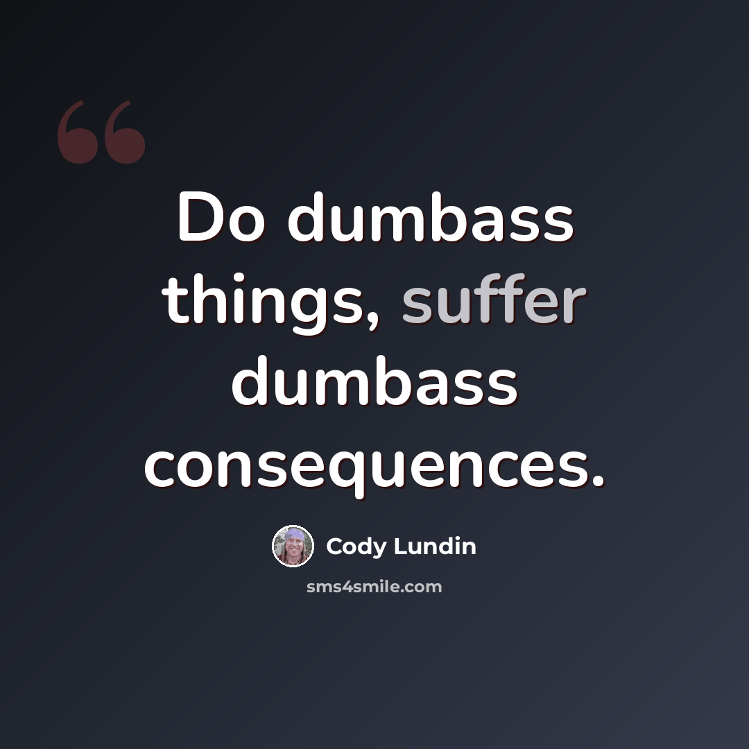 “Do dumbass things, suffer dumbass consequences.” quote by Cody Lundin