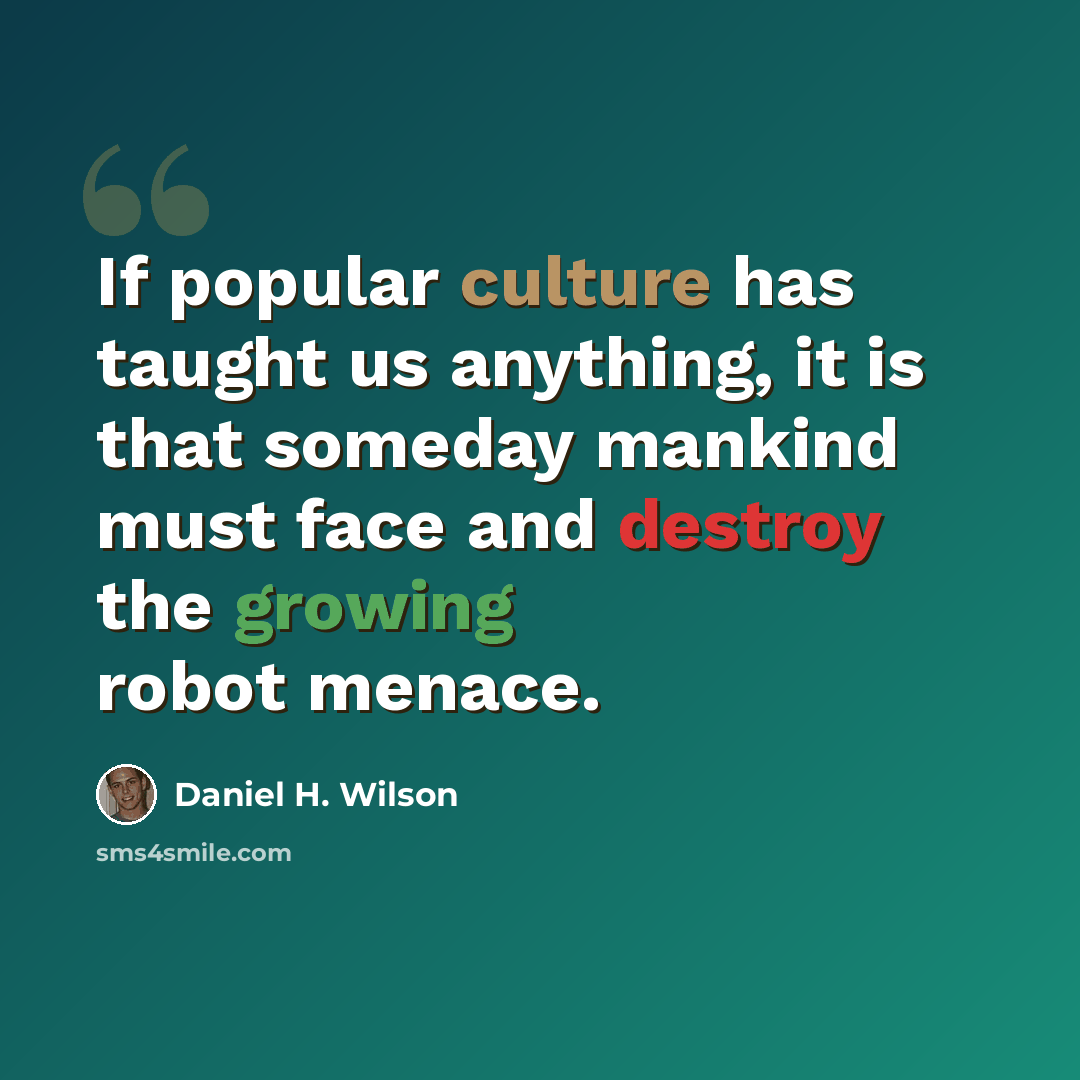 “If popular culture has taught us anything, it is that someday mankind must face and destroy the growing robot menace.” quote by Daniel H. Wilson