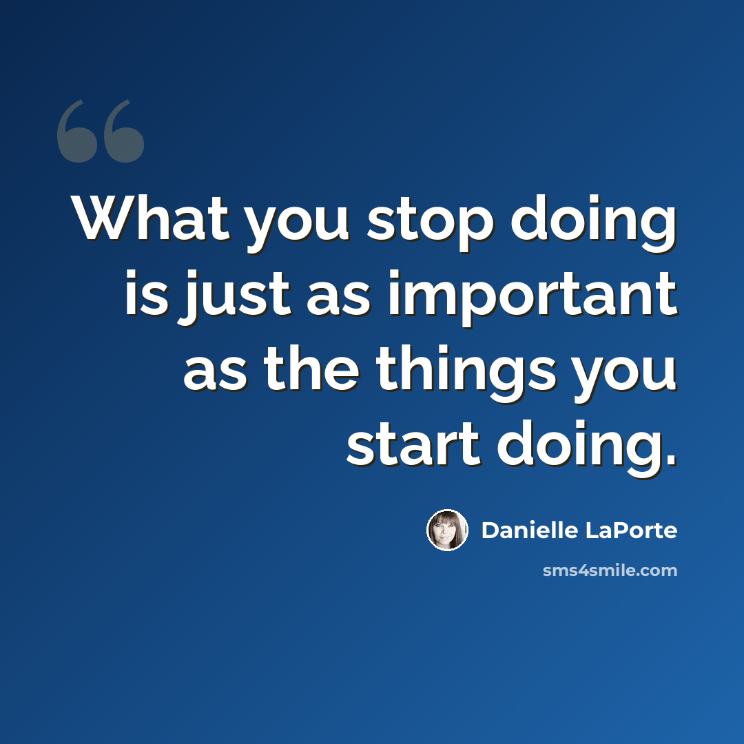 “What you stop doing is just as important as the things you start doing.” quote by Danielle LaPorte