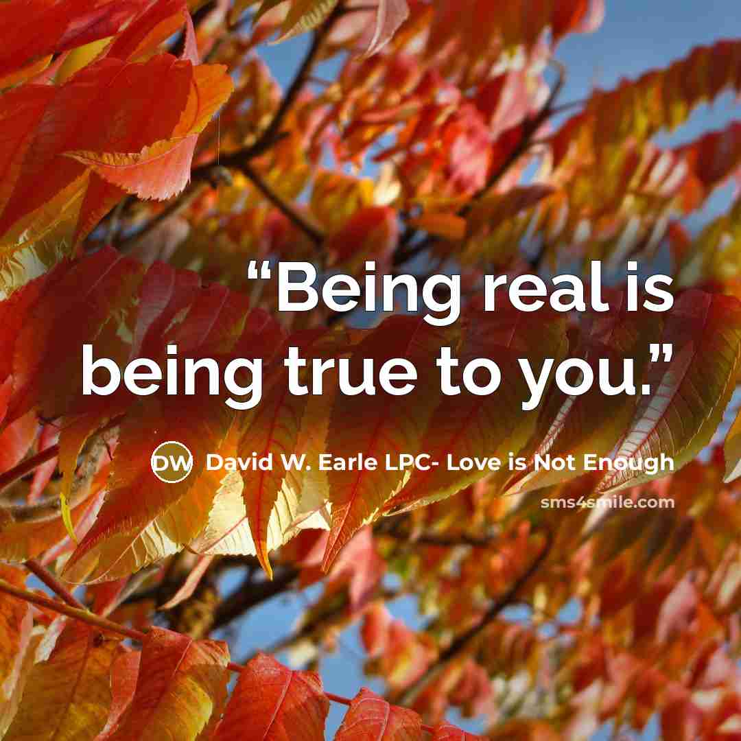 “Being real is being true to you.” quote by David W. Earle LPC- Love is Not Enough
