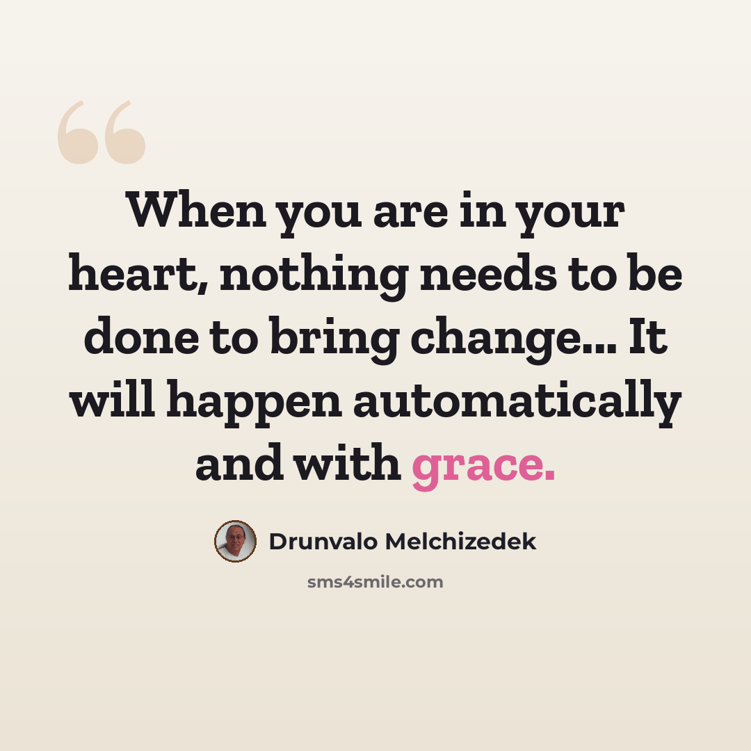 “When you are in your heart, nothing needs to be done to bring change... It will happen automatically and with grace.” quote by Drunvalo Melchizedek