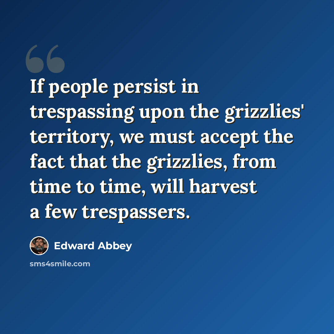 “If people persist in trespassing upon the grizzlies' territory, we must accept the fact that the grizzlies, from time to time, will harvest a few trespassers.” quote by Edward Abbey