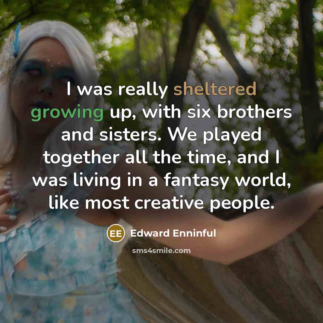 “I was really sheltered growing up, with six brothers and sisters. We played together all the time, and I was living in a fantasy world, like most creative people.” quote by Edward Enninful