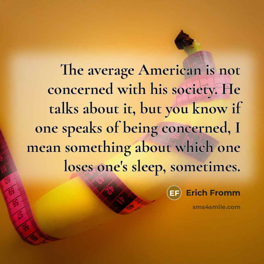 “The average American is not concerned with his society. He talks about it, but you know if one speaks of being concerned, I mean something about which one loses one's sleep, sometimes.” quote by Erich Fromm