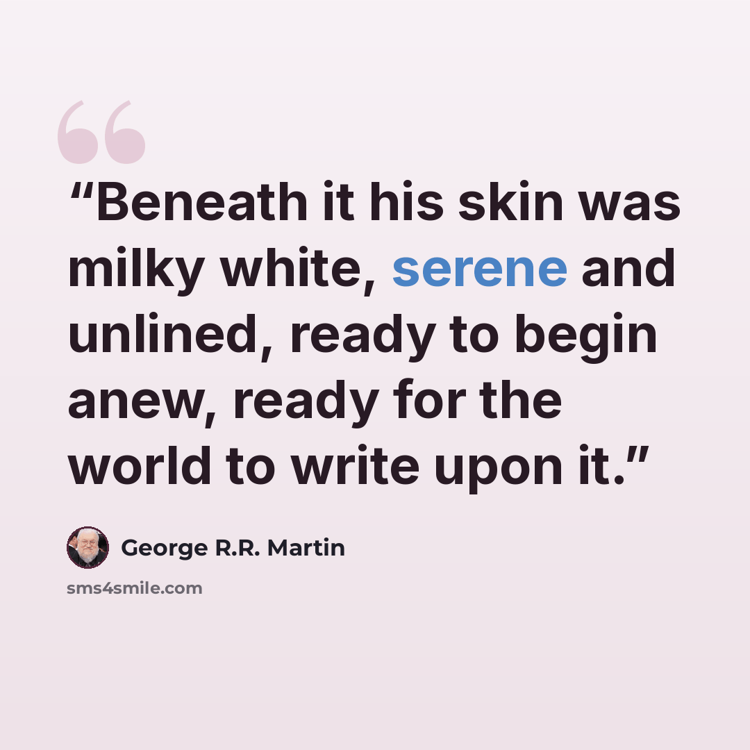“Beneath it his skin was milky white, serene and unlined, ready to begin anew, ready for the world to write upon it.” quote by George R.R. Martin