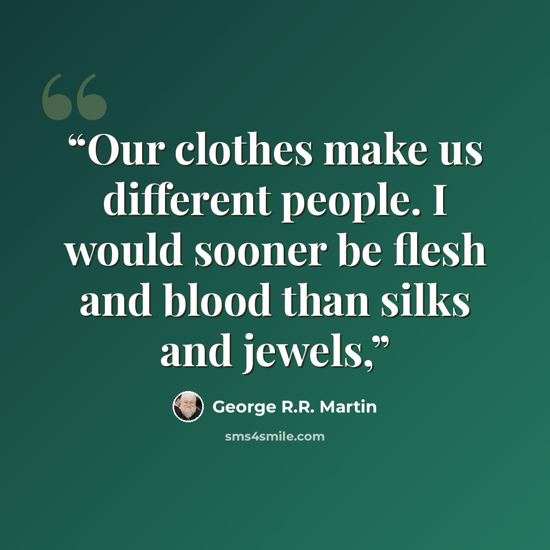 “Our clothes make us different people. I would sooner be flesh and blood than silks and jewels,” quote by George R.R. Martin