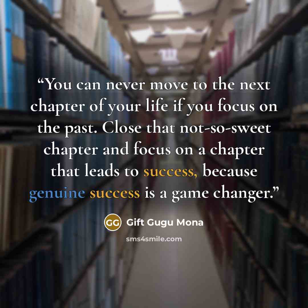 “You can never move to the next chapter of your life if you focus on the past. Close that not-so-sweet chapter and focus on a chapter that leads to success, because genuine success is a game changer.” quote by Gift Gugu Mona