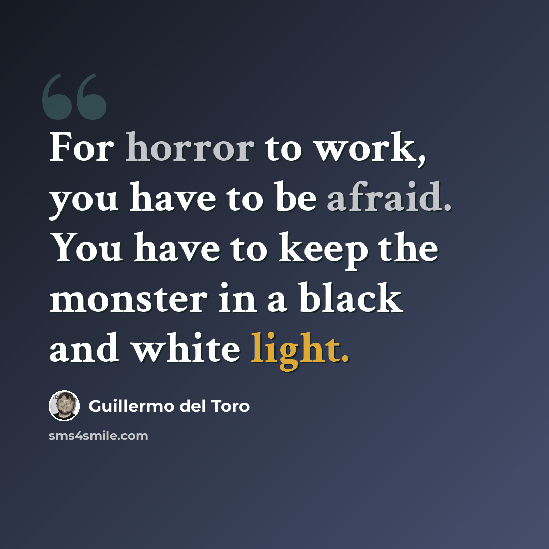“For horror to work, you have to be afraid. You have to keep the monster in a black and white light.” quote by Guillermo del Toro