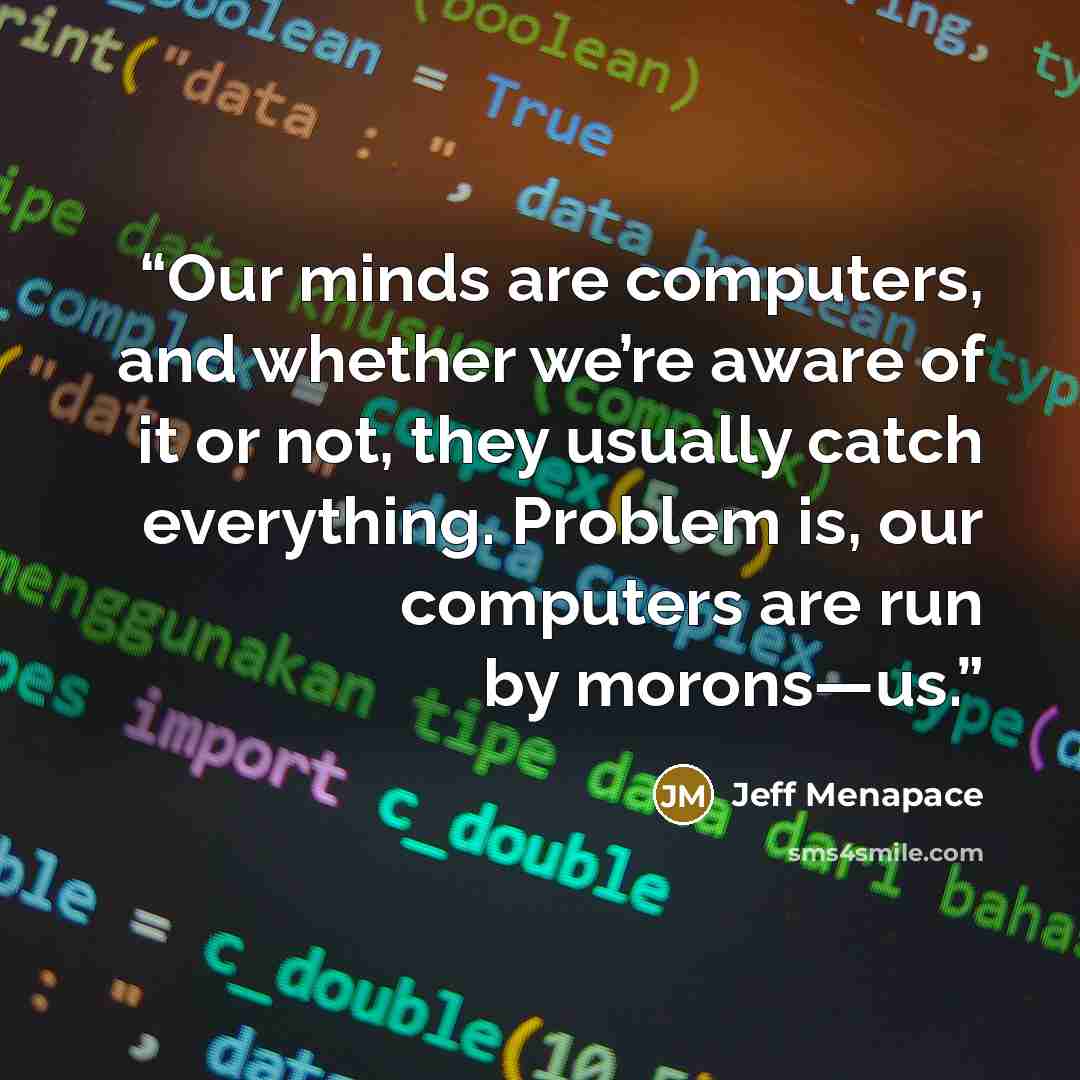 “Our minds are computers, and whether we’re aware of it or not, they usually catch everything. Problem is, our computers are run by morons—us.” quote by Jeff Menapace