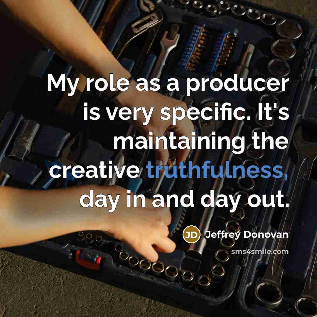 “My role as a producer is very specific. It's maintaining the creative truthfulness, day in and day out.” quote by Jeffrey Donovan