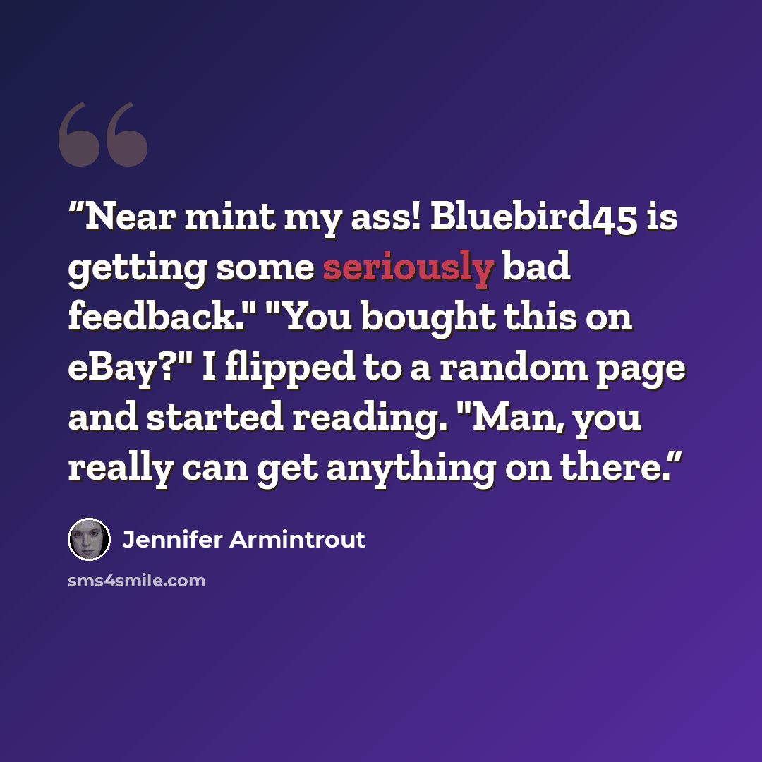 “Near mint my ass! Bluebird45 is getting some seriously bad feedback." "You bought this on eBay?" I flipped to a random page and started reading. "Man, you really can get anything on there.” quote by Jennifer Armintrout