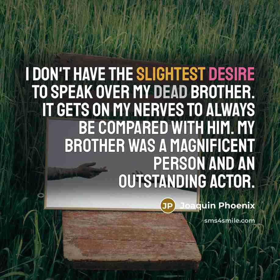 “I don't have the slightest desire to speak over my dead brother. It gets on my nerves to always be compared with him. My brother was a magnificent person and an outstanding actor.” quote by Joaquin Phoenix