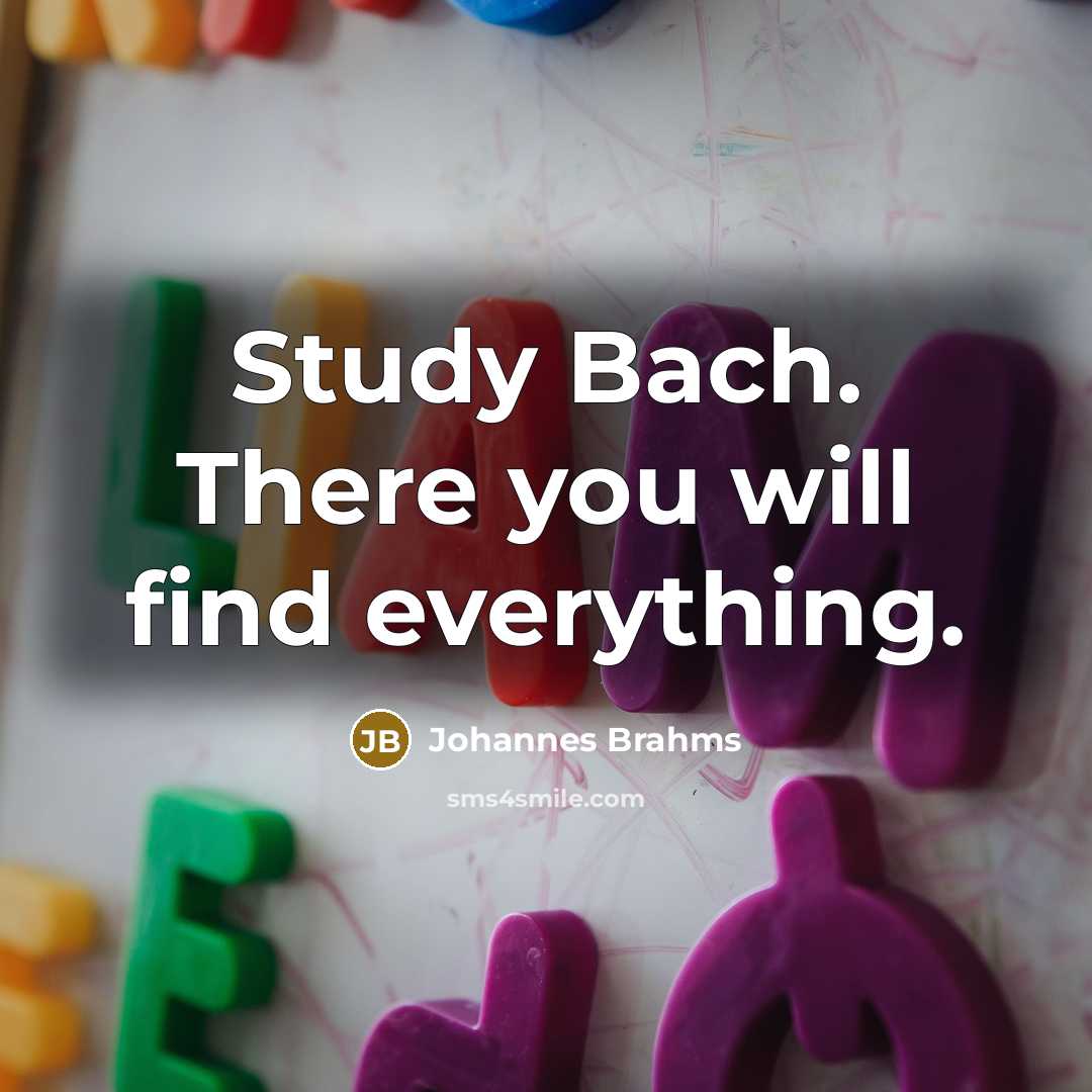 “Study Bach. There you will find everything.” quote by Johannes Brahms