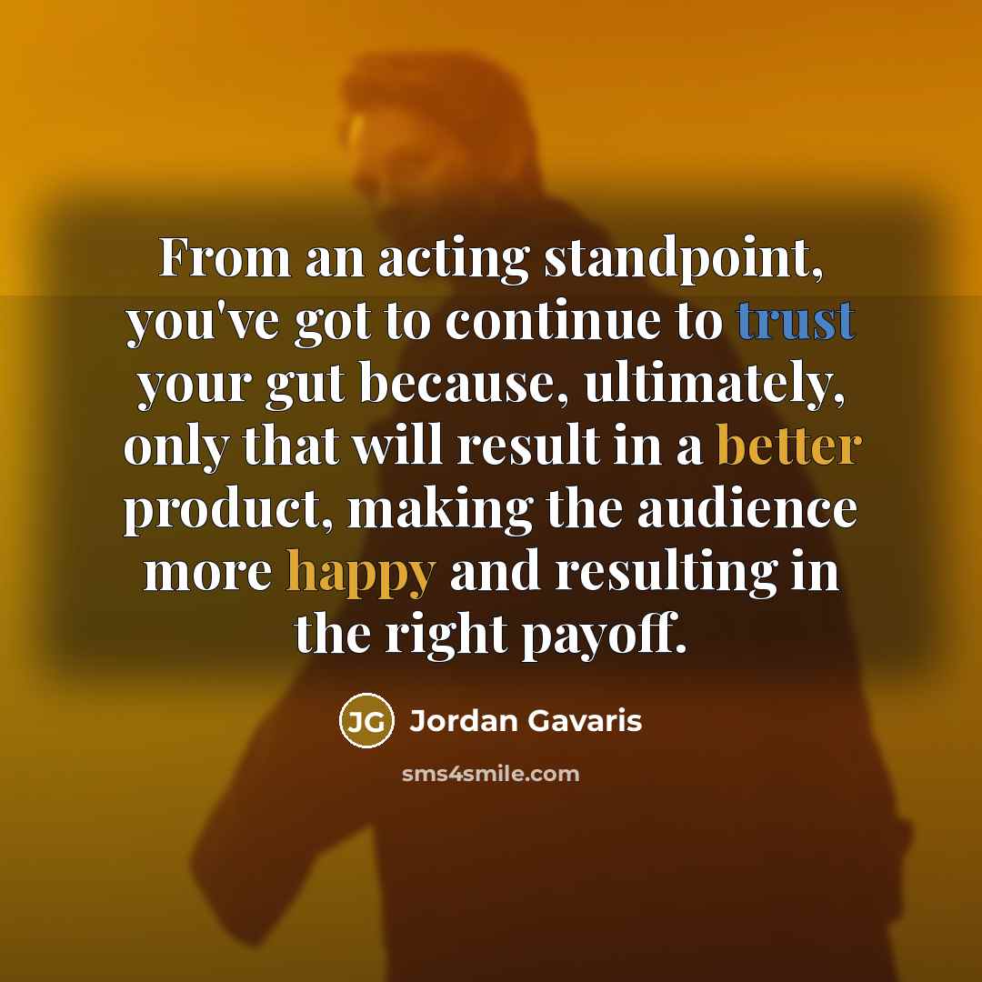 “From an acting standpoint, you've got to continue to trust your gut because, ultimately, only that will result in a better product, making the audience more happy and resulting in the right payoff.” quote by Jordan Gavaris