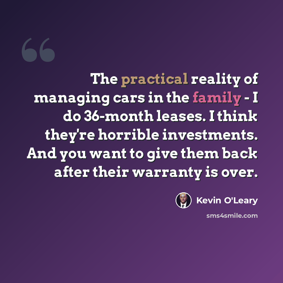 “The practical reality of managing cars in the family - I do 36-month leases. I think they're horrible investments. And you want to give them back after their warranty is over.” quote by Kevin O'Leary