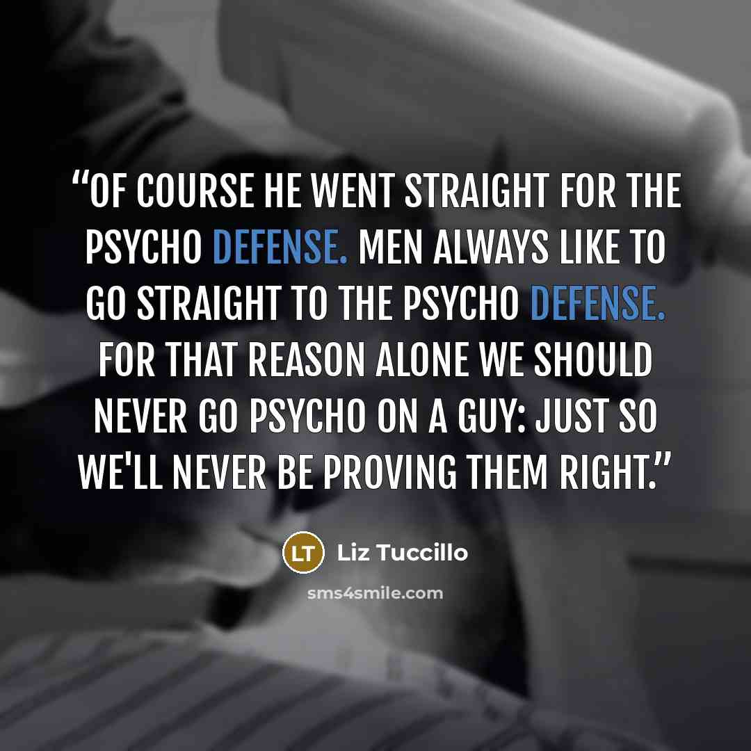 “Of course he went straight for the psycho defense. Men always like to go straight to the psycho defense. For that reason alone we should never go psycho on a guy: just so we'll never be proving them right.” quote by Liz Tuccillo