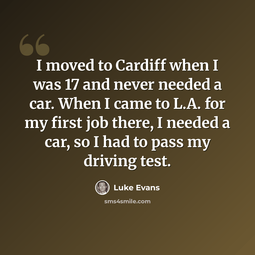 “I moved to Cardiff when I was 17 and never needed a car. When I came to L.A. for my first job there, I needed a car, so I had to pass my driving test.” quote by Luke Evans