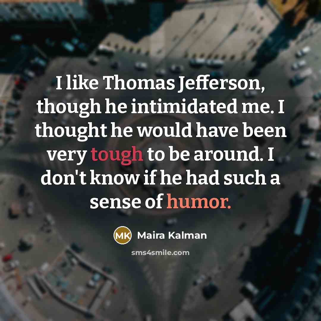 “I like Thomas Jefferson, though he intimidated me. I thought he would have been very tough to be around. I don't know if he had such a sense of humor.” quote by Maira Kalman