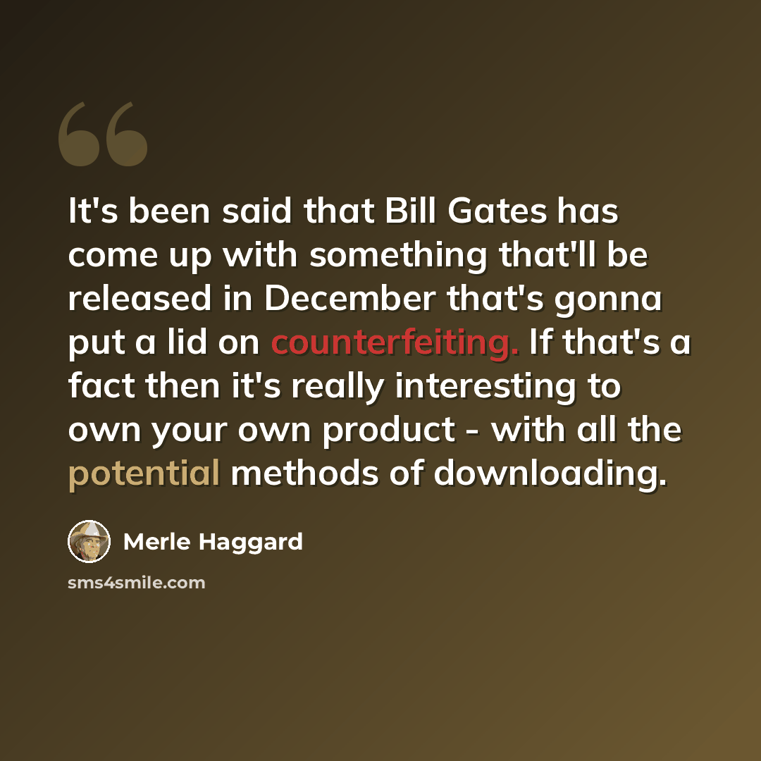 “It's been said that Bill Gates has come up with something that'll be released in December that's gonna put a lid on counterfeiting. If that's a fact then it's really interesting to own your own product - with all the potential methods of downloading.” quote by Merle Haggard