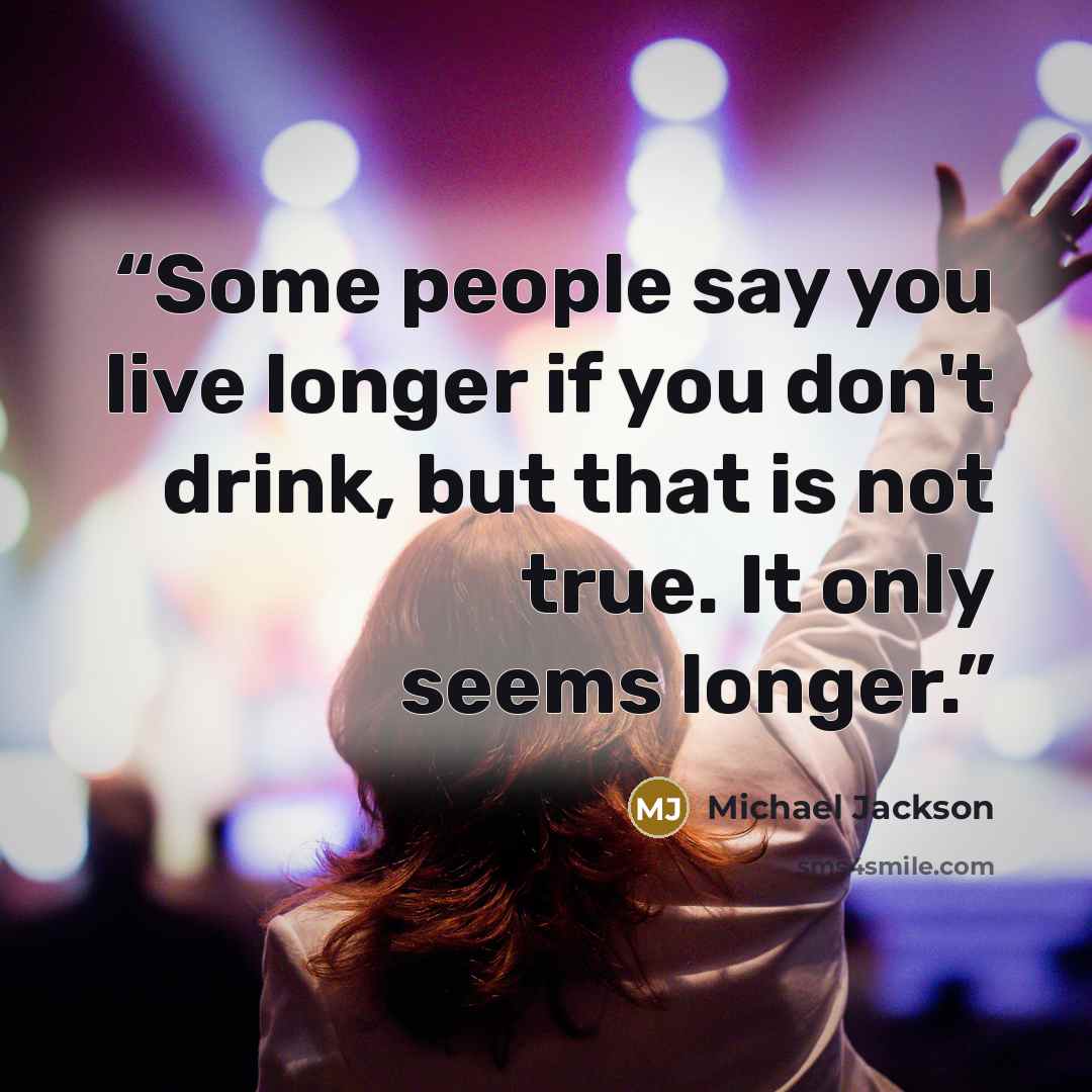 “Some people say you live longer if you don't drink, but that is not true. It only seems longer.” quote by Michael Jackson