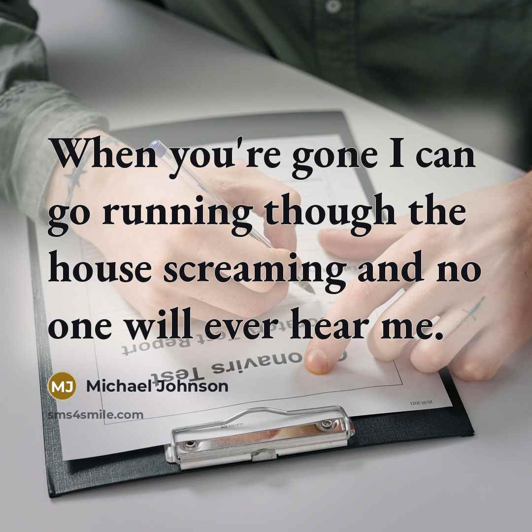 “When you're gone I can go running though the house screaming and no one will ever hear me.” quote by Michael Johnson