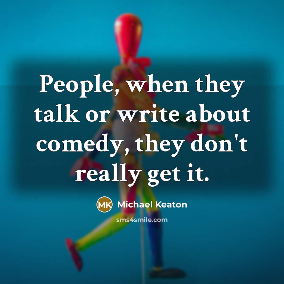 “People, when they talk or write about comedy, they don't really get it.” quote by Michael Keaton