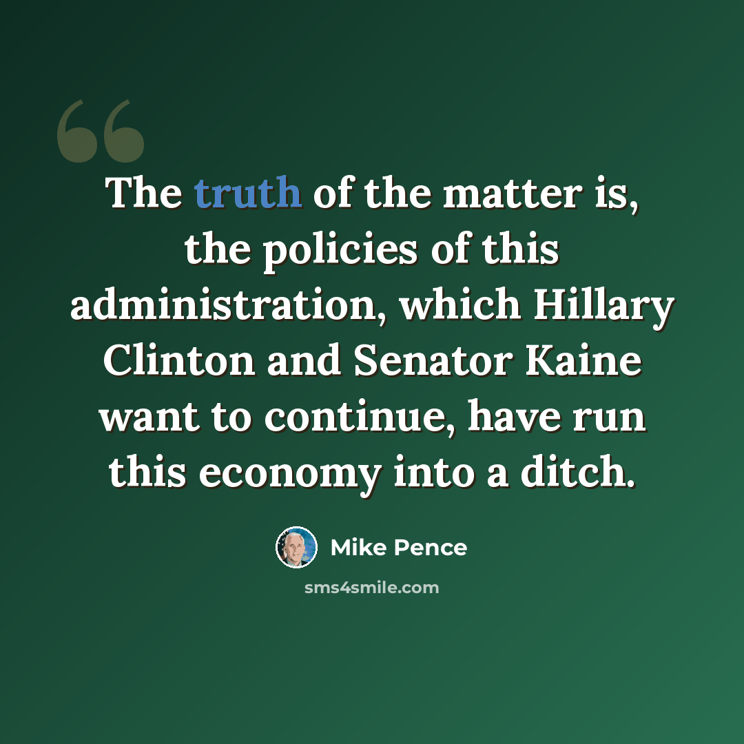 “The truth of the matter is, the policies of this administration, which Hillary Clinton and Senator Kaine want to continue, have run this economy into a ditch.” quote by Mike Pence
