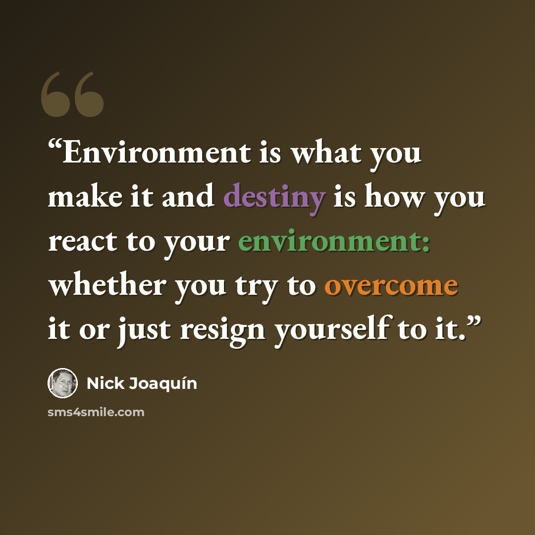 “Environment is what you make it and destiny is how you react to your environment: whether you try to overcome it or just resign yourself to it.” quote by Nick Joaquín