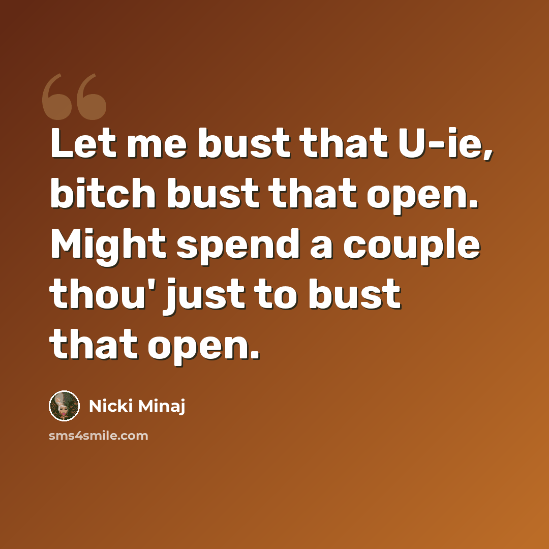 “Let me bust that U-ie, bitch bust that open. Might spend a couple thou' just to bust that open.” quote by Nicki Minaj