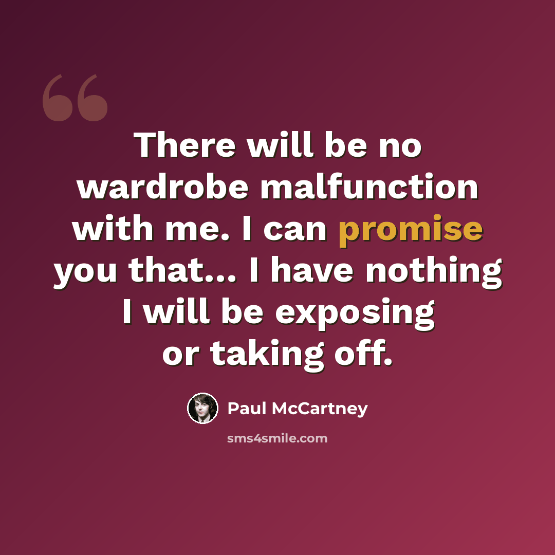 “There will be no wardrobe malfunction with me. I can promise you that… I have nothing I will be exposing or taking off.” quote by Paul McCartney