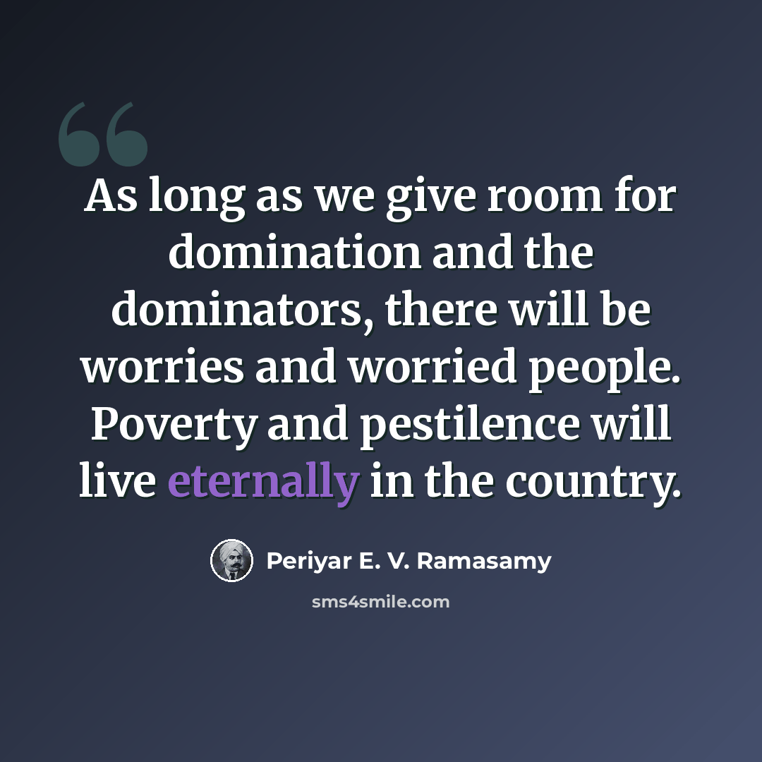 “As long as we give room for domination and the dominators, there will be worries and worried people. Poverty and pestilence will live eternally in the country.” quote by Periyar E. V. Ramasamy