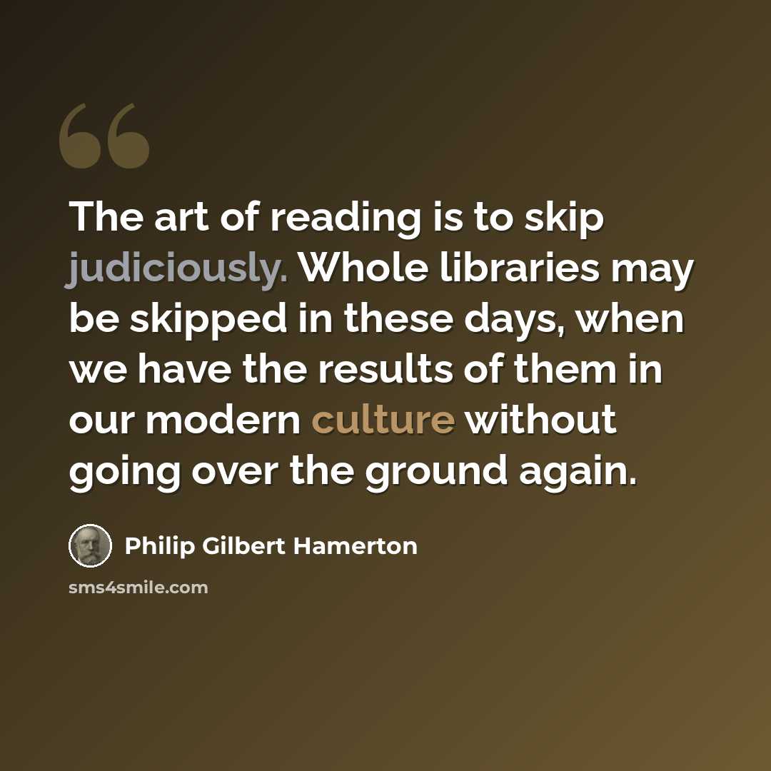 “The art of reading is to skip judiciously. Whole libraries may be skipped in these days, when we have the results of them in our modern culture without going over the ground again.” quote by Philip Gilbert Hamerton